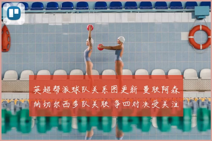 英超帮派球队关系图更新 曼联阿森纳切尔西多队关联 争四对决受关注