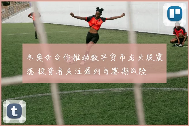 冬奥会合作推动数字货币龙头股震荡 投资者关注盈利与赛期风险