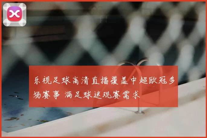 乐视足球高清直播覆盖中超欧冠多场赛事 满足球迷观赛需求