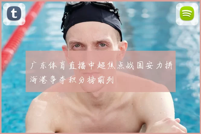 广东体育直播中超焦点战国安力拼海港争夺积分榜前列