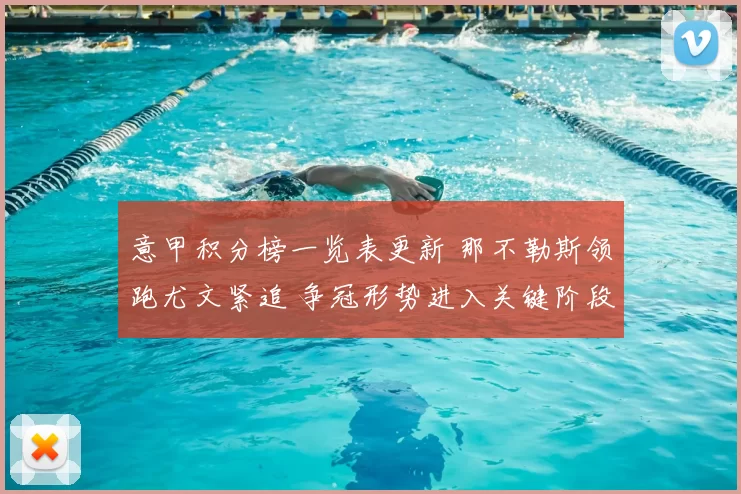 意甲积分榜一览表更新 那不勒斯领跑尤文紧追 争冠形势进入关键阶段