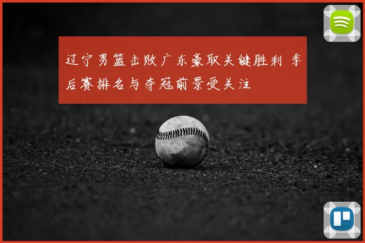 辽宁男篮击败广东豪取关键胜利 季后赛排名与夺冠前景受关注