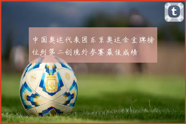 中国奥运代表团东京奥运会金牌榜位列第二创境外参赛最佳成绩