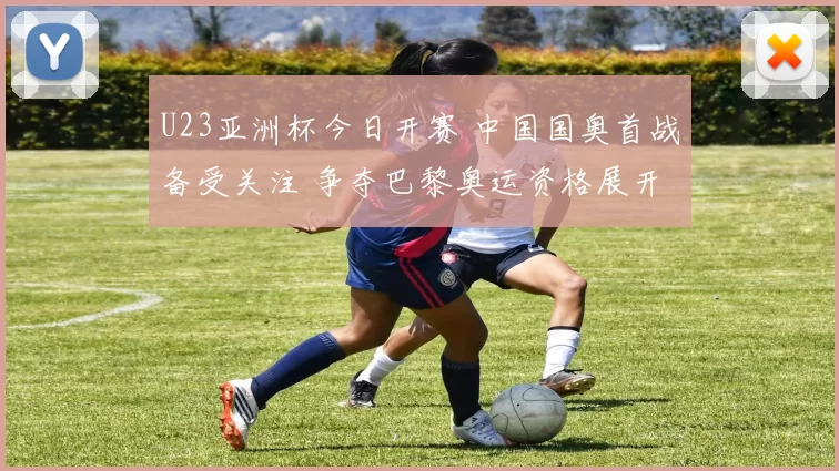 U23亚洲杯今日开赛 中国国奥首战备受关注 争夺巴黎奥运资格展开