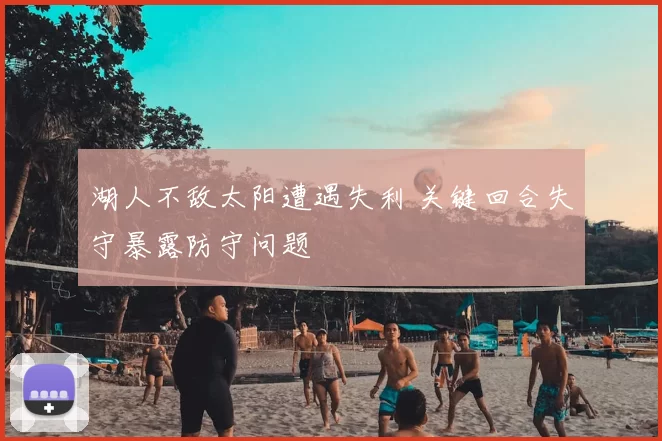 湖人不敌太阳遭遇失利 关键回合失守暴露防守问题