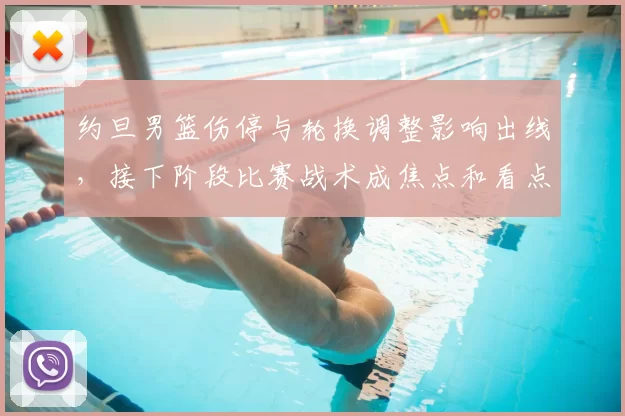 约旦男篮伤停与轮换调整影响出线，接下阶段比赛战术成焦点和看点