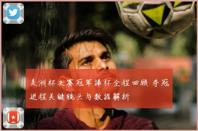 美洲杯决赛冠军捧杯全程回顾 夺冠进程关键镜头与数据解析