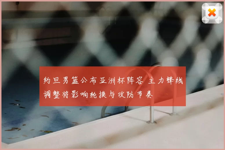 约旦男篮公布亚洲杯阵容 主力锋线调整将影响轮换与攻防节奏