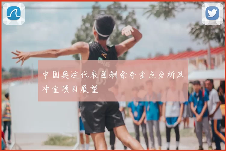 中国奥运代表团剩余夺金点分析及冲金项目展望