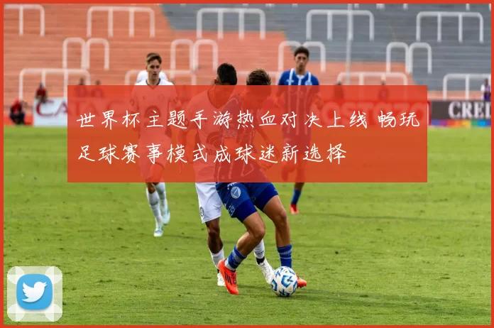 世界杯主题手游热血对决上线 畅玩足球赛事模式成球迷新选择