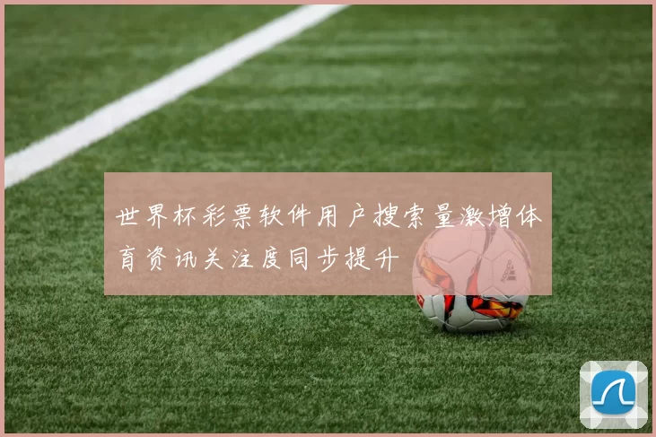 世界杯彩票软件用户搜索量激增体育资讯关注度同步提升