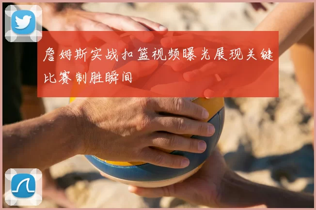 詹姆斯实战扣篮视频曝光展现关键比赛制胜瞬间