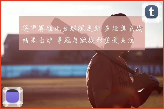 德甲赛程比分球探更新 多场焦点战结果出炉 争冠与欧战形势受关注