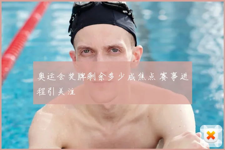 奥运会奖牌剩余多少成焦点 赛事进程引关注