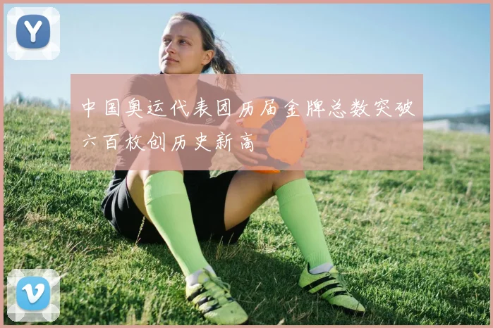 中国奥运代表团历届金牌总数突破六百枚创历史新高