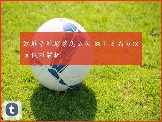 欧冠夺冠彩票怎么买 购买方式与投注技巧解析