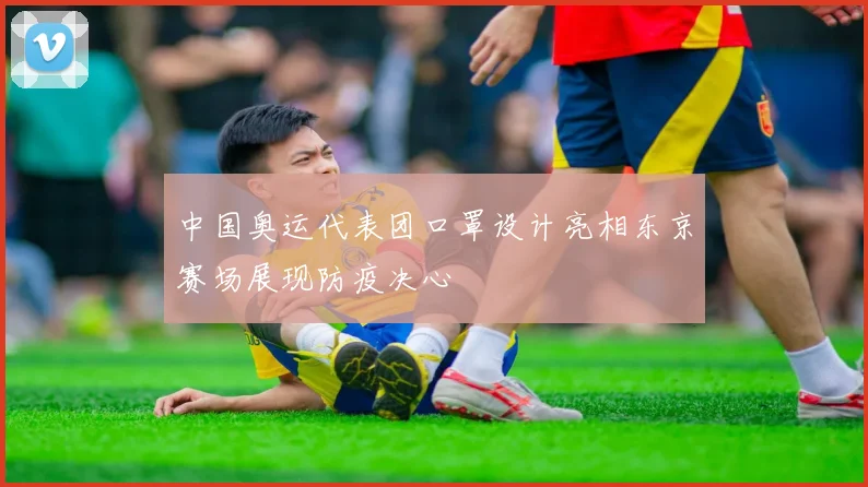 中国奥运代表团口罩设计亮相东京赛场展现防疫决心