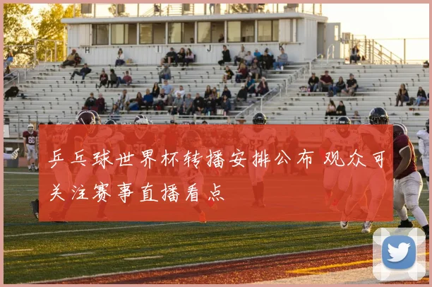 乒乓球世界杯转播安排公布 观众可关注赛事直播看点