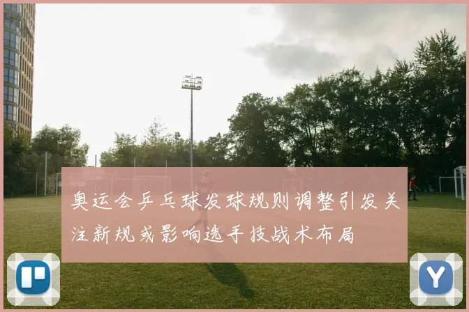 奥运会乒乓球发球规则调整引发关注新规或影响选手技战术布局