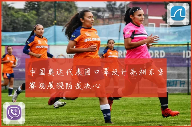 中国奥运代表团口罩设计亮相东京赛场展现防疫决心