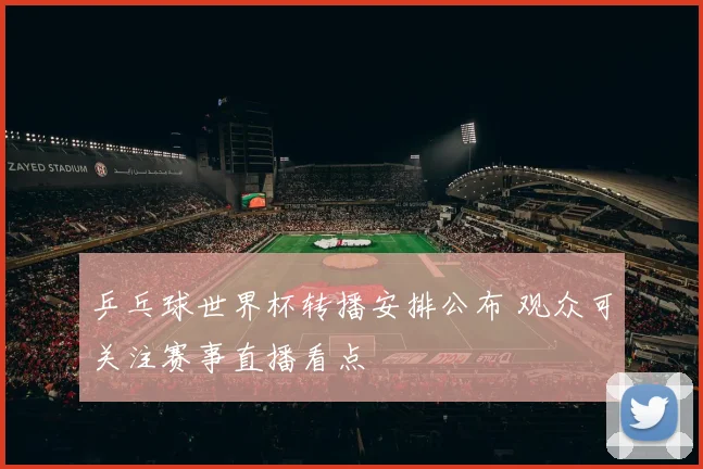 乒乓球世界杯转播安排公布 观众可关注赛事直播看点