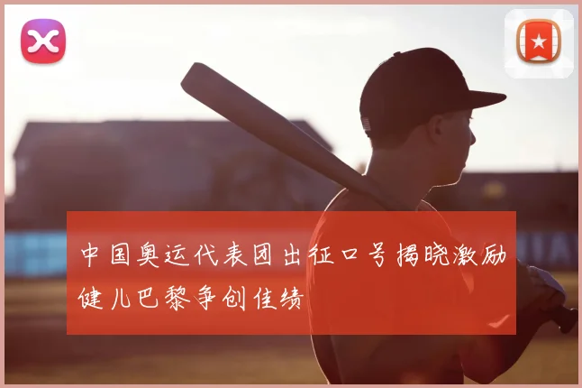 中国奥运代表团出征口号揭晓激励健儿巴黎争创佳绩