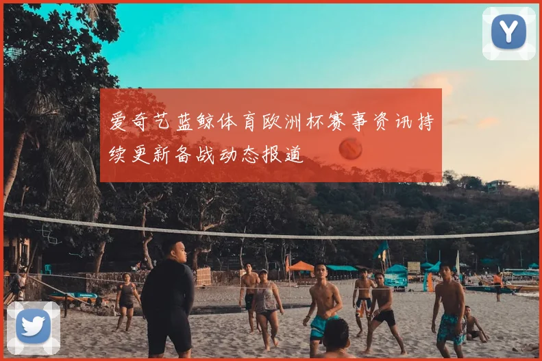 爱奇艺蓝鲸体育欧洲杯赛事资讯持续更新备战动态报道