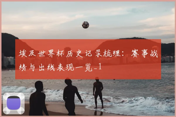 埃及世界杯历史记录梳理：赛事战绩与出线表现一览_1