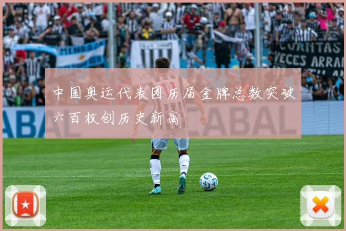中国奥运代表团历届金牌总数突破六百枚创历史新高