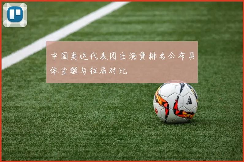 中国奥运代表团出场费排名公布具体金额与往届对比