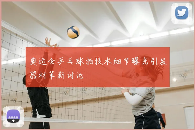奥运会乒乓球拍技术细节曝光引发器材革新讨论