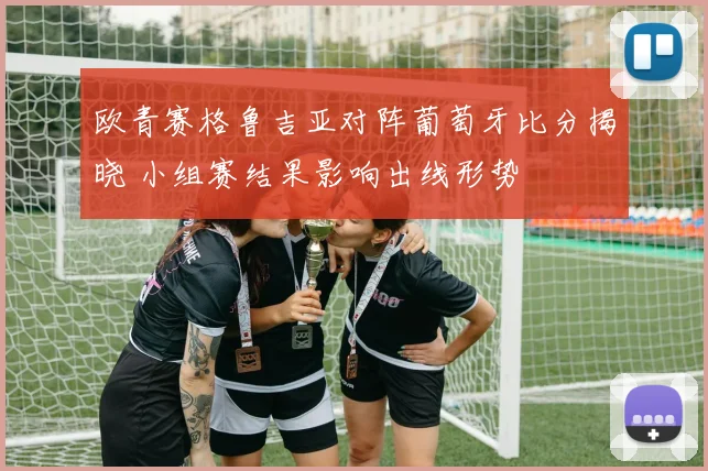 欧青赛格鲁吉亚对阵葡萄牙比分揭晓 小组赛结果影响出线形势